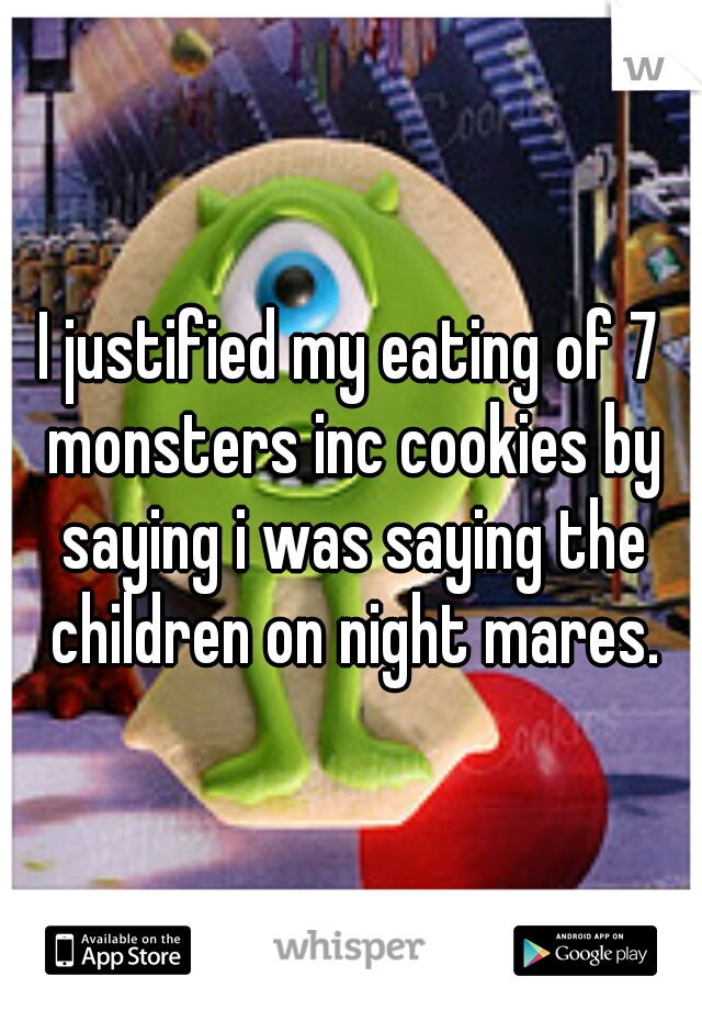 I justified my eating of 7 monsters inc cookies by saying i was saying the children on night mares.