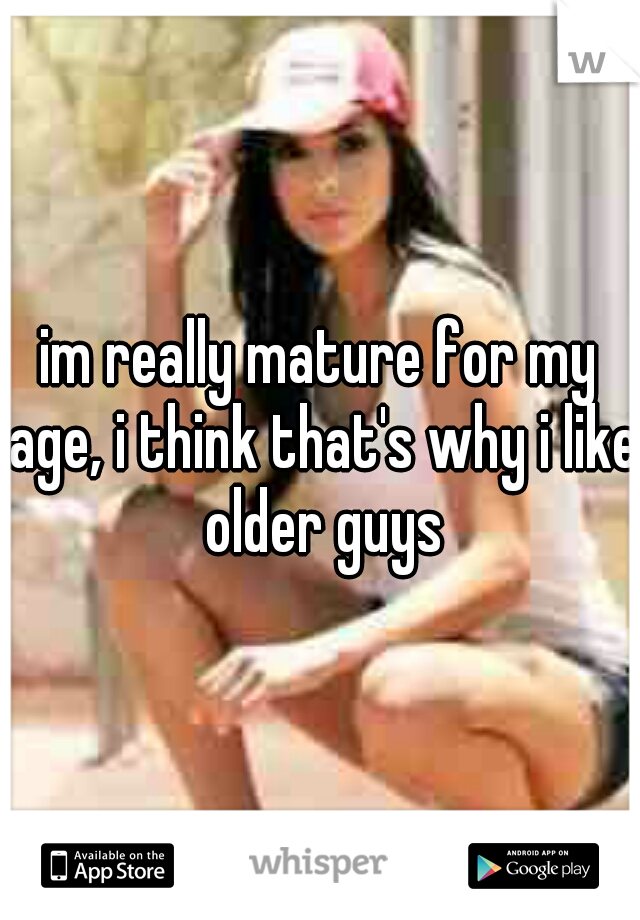im really mature for my age, i think that's why i like older guys
