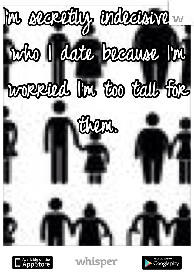 I'm secretly indecisive on who I date because I'm worried I'm too tall for them.