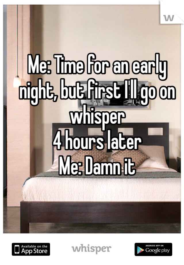 Me: Time for an early night, but first I'll go on whisper
4 hours later
Me: Damn it