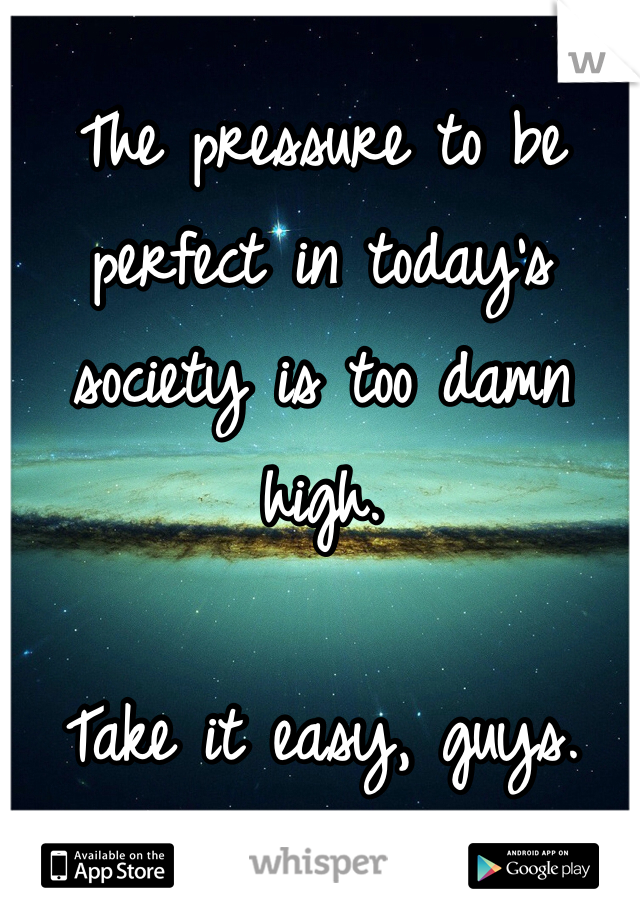 The pressure to be perfect in today's society is too damn high.

Take it easy, guys.