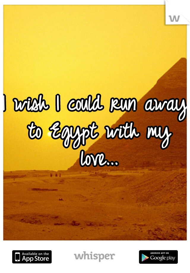 I wish I could run away to Egypt with my love...