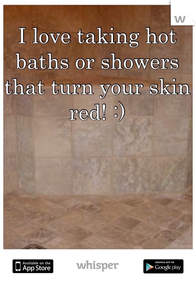 I love taking hot baths or showers that turn your skin red! :)
