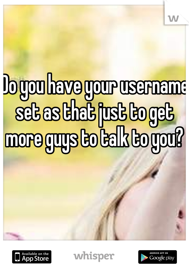Do you have your username set as that just to get more guys to talk to you?