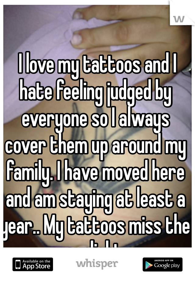  I love my tattoos and I hate feeling judged by everyone so I always cover them up around my family. I have moved here and am staying at least a year.. My tattoos miss the sunlight.