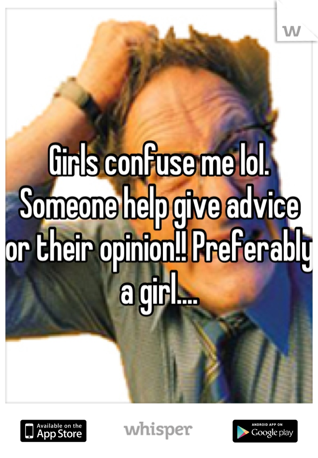 Girls confuse me lol. Someone help give advice or their opinion!! Preferably a girl....
