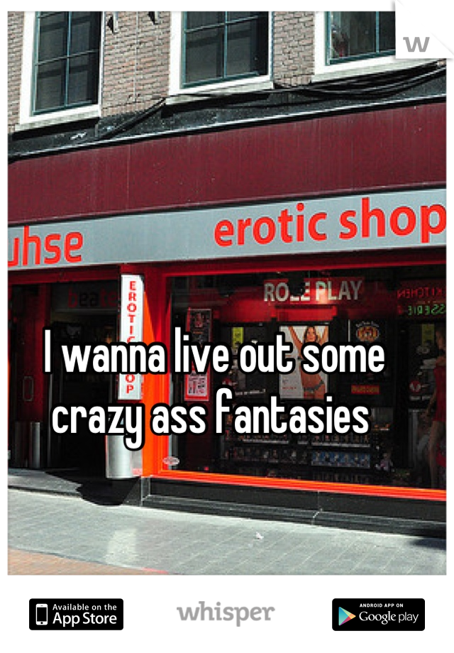 I wanna live out some crazy ass fantasies 