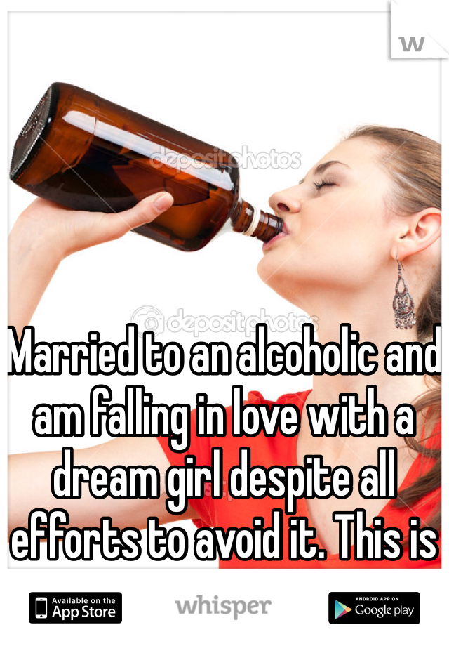 Married to an alcoholic and am falling in love with a dream girl despite all efforts to avoid it. This is fun 8-/