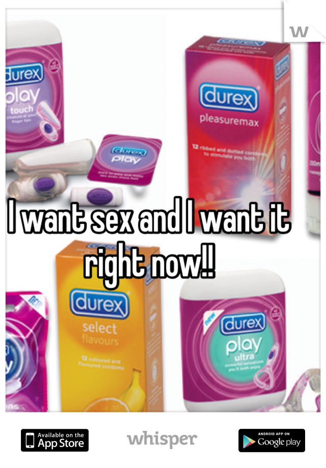 I want sex and I want it right now!!