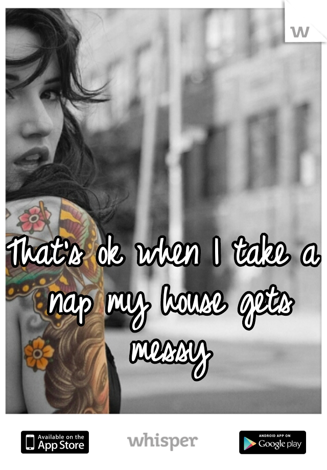 That's ok when I take a nap my house gets messy