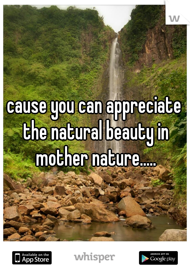 cause you can appreciate the natural beauty in mother nature.....