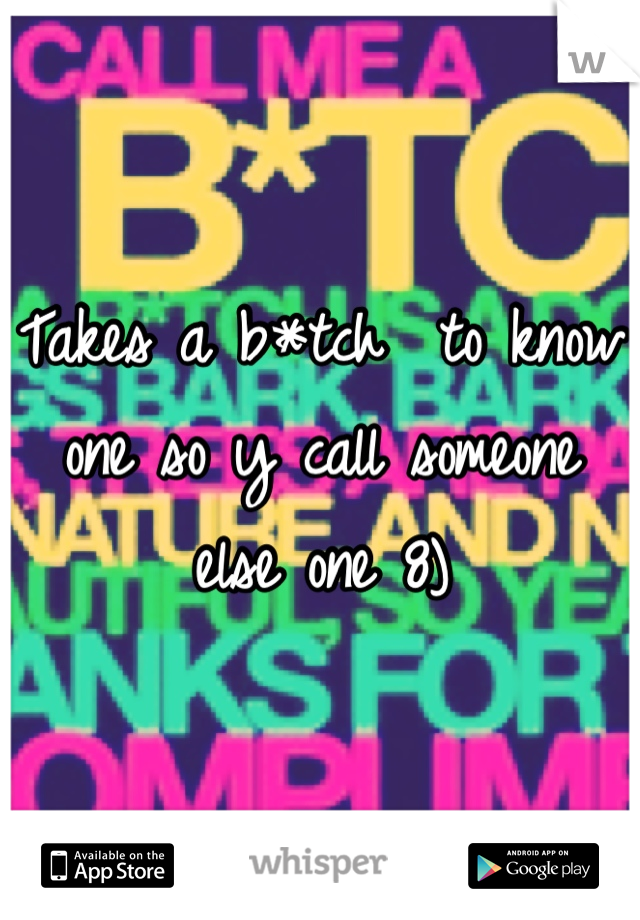 Takes a b*tch  to know one so y call someone else one 8)