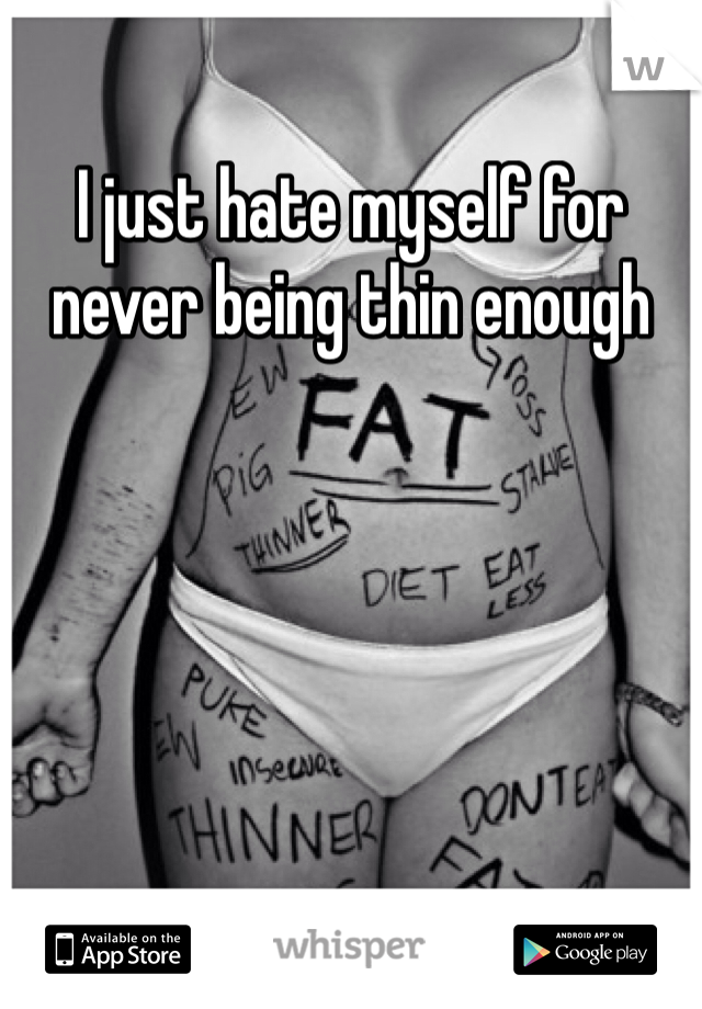 I just hate myself for never being thin enough