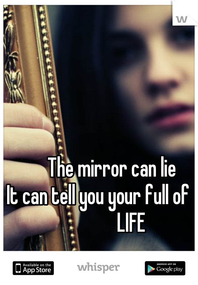        The mirror can lie
It can tell you your full of
                 LIFE