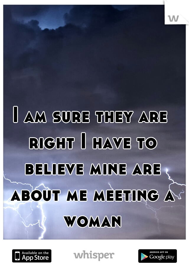 I am sure they are right I have to believe mine are about me meeting a woman