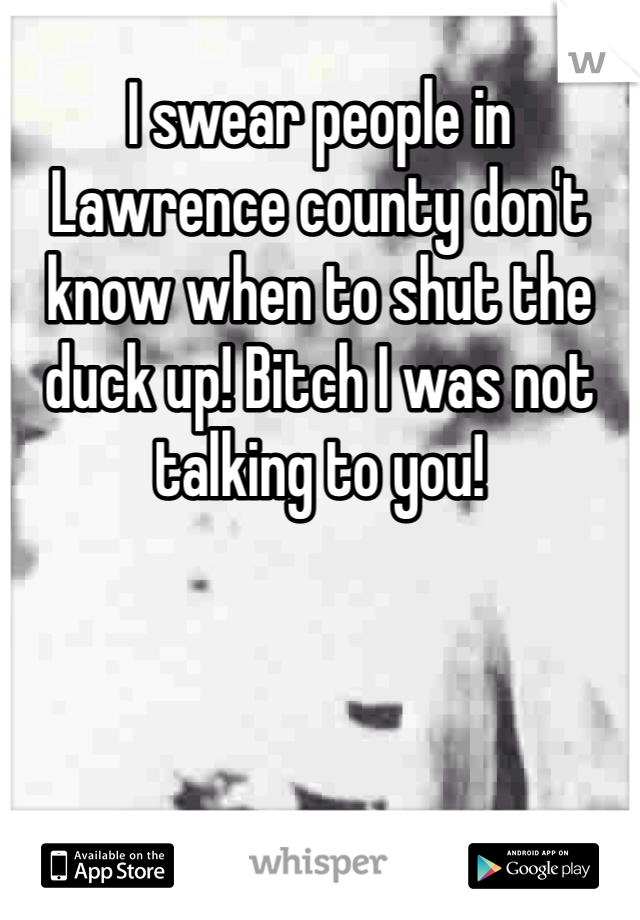 I swear people in Lawrence county don't know when to shut the duck up! Bitch I was not talking to you!