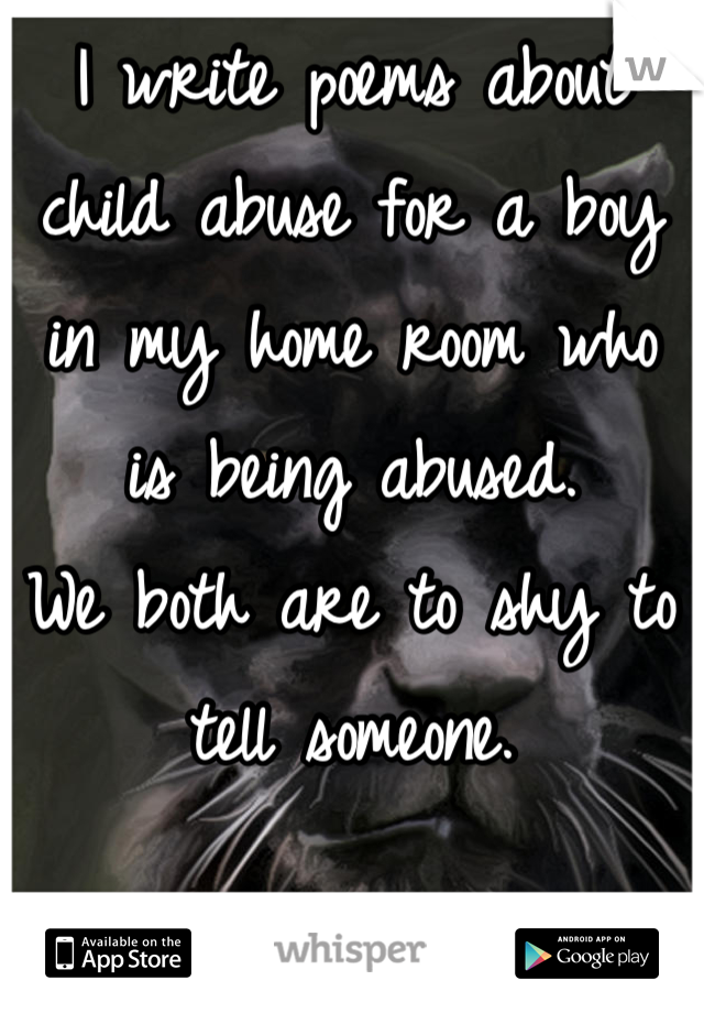 I write poems about child abuse for a boy in my home room who is being abused.
We both are to shy to tell someone.