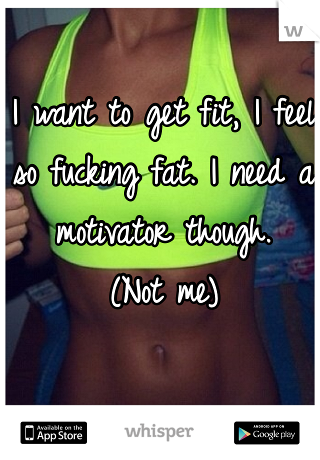 I want to get fit, I feel so fucking fat. I need a motivator though. 
(Not me)