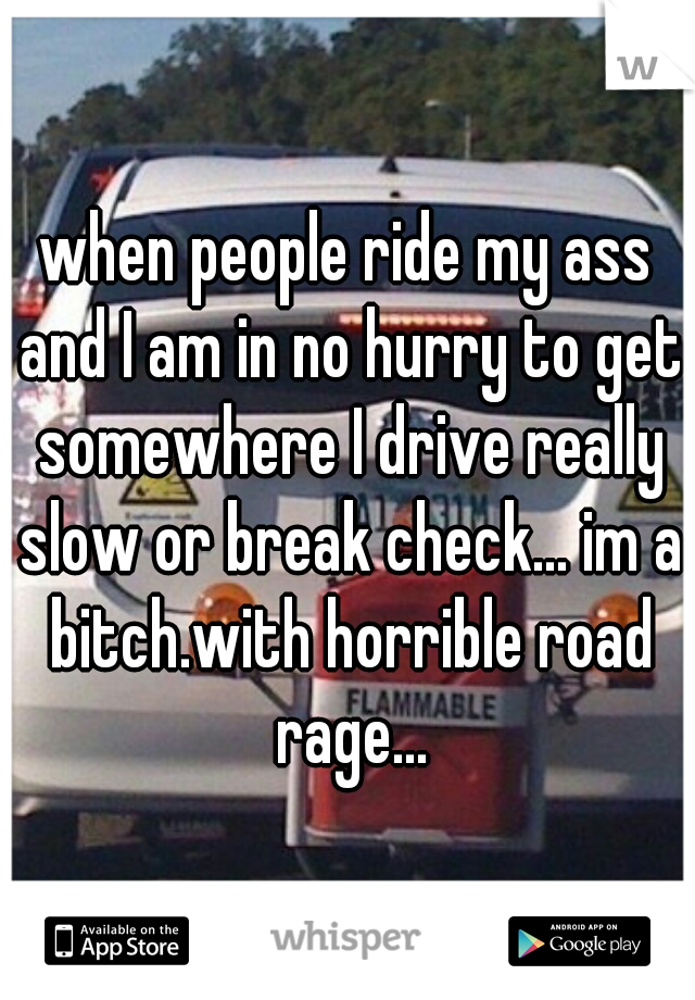 when people ride my ass and I am in no hurry to get somewhere I drive really slow or break check... im a bitch.with horrible road rage...