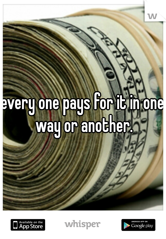 every one pays for it in one way or another.