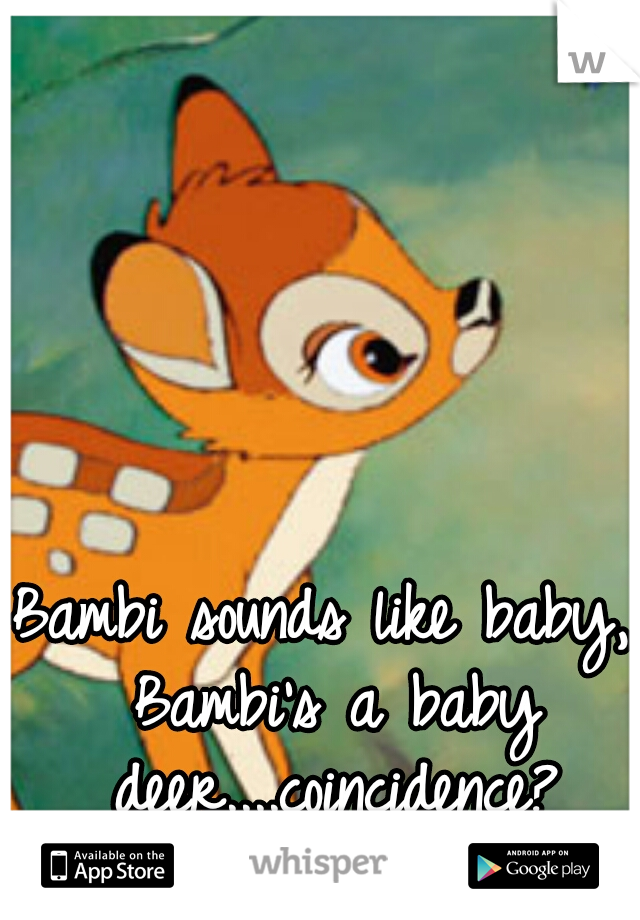 Bambi sounds like baby, Bambi's a baby deer....coincidence?