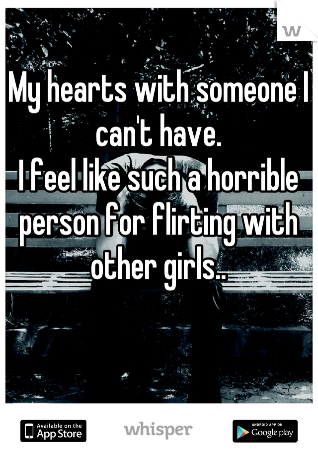 My hearts with someone I can't have. 
I feel like such a horrible person for flirting with other girls..