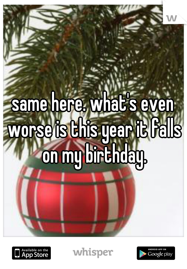 same here. what's even worse is this year it falls on my birthday.