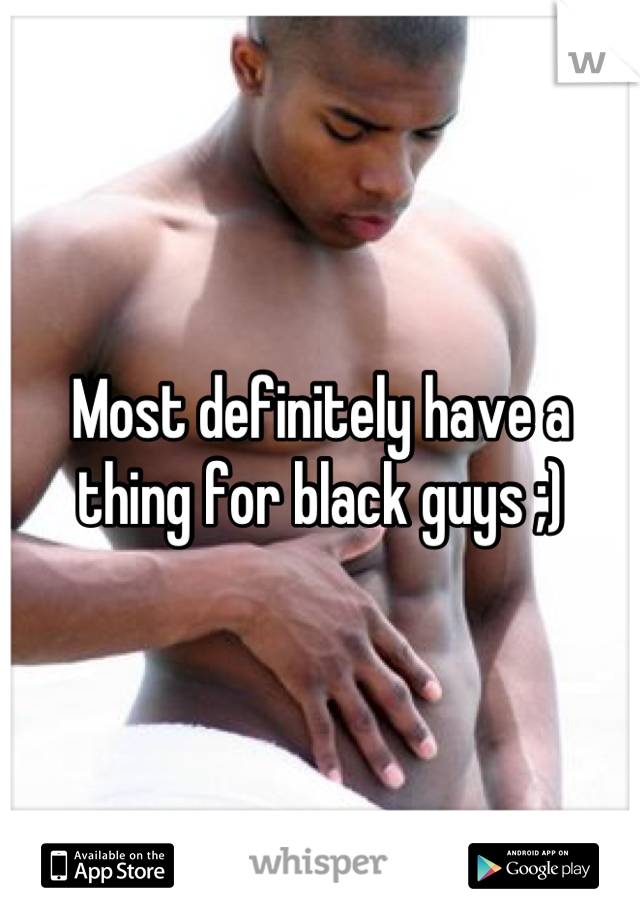 Most definitely have a thing for black guys ;)