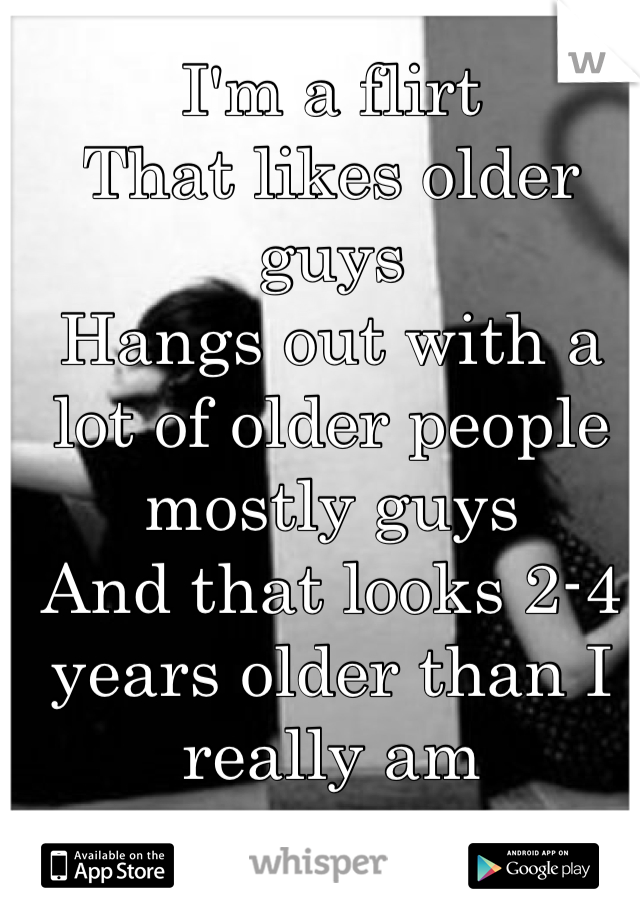 I'm a flirt
That likes older guys
Hangs out with a lot of older people mostly guys
And that looks 2-4 years older than I really am