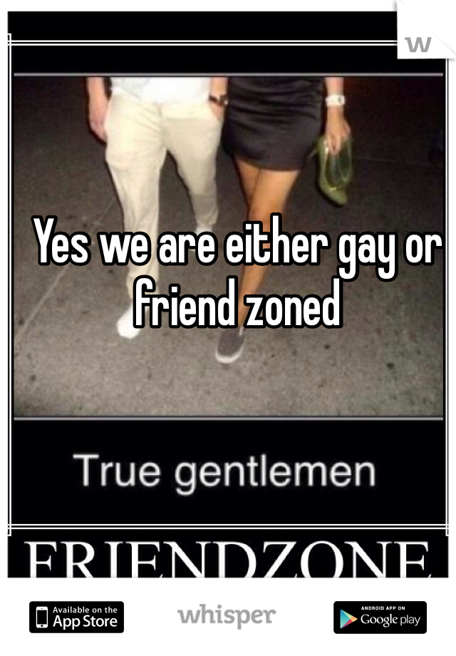 Yes we are either gay or friend zoned 
