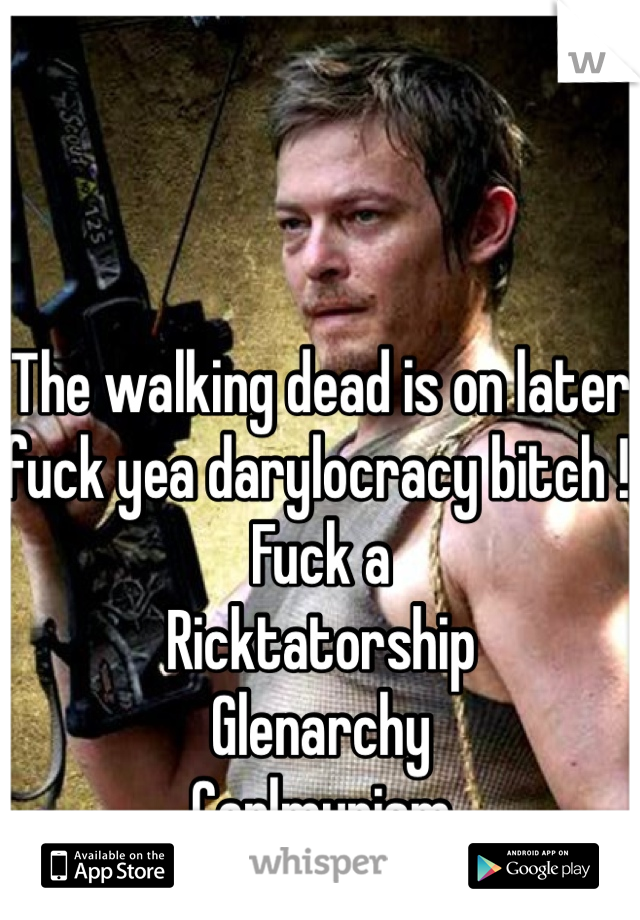 The walking dead is on later fuck yea darylocracy bitch ! Fuck a 
Ricktatorship 
Glenarchy 
Carlmunism 