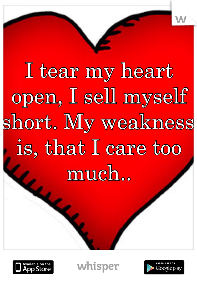 I tear my heart open, I sell myself short. My weakness is, that I care too much..