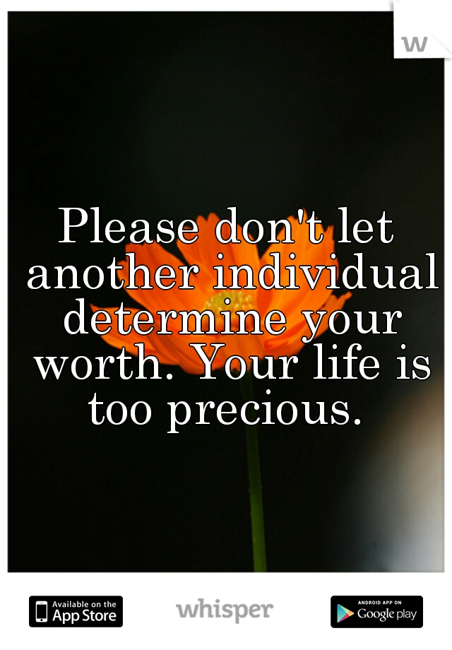 Please don't let another individual determine your worth. Your life is too precious. 