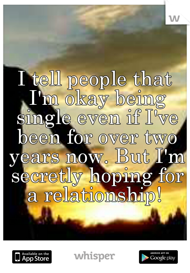 I tell people that I'm okay being single even if I've been for over two years now. But I'm secretly hoping for a relationship! 