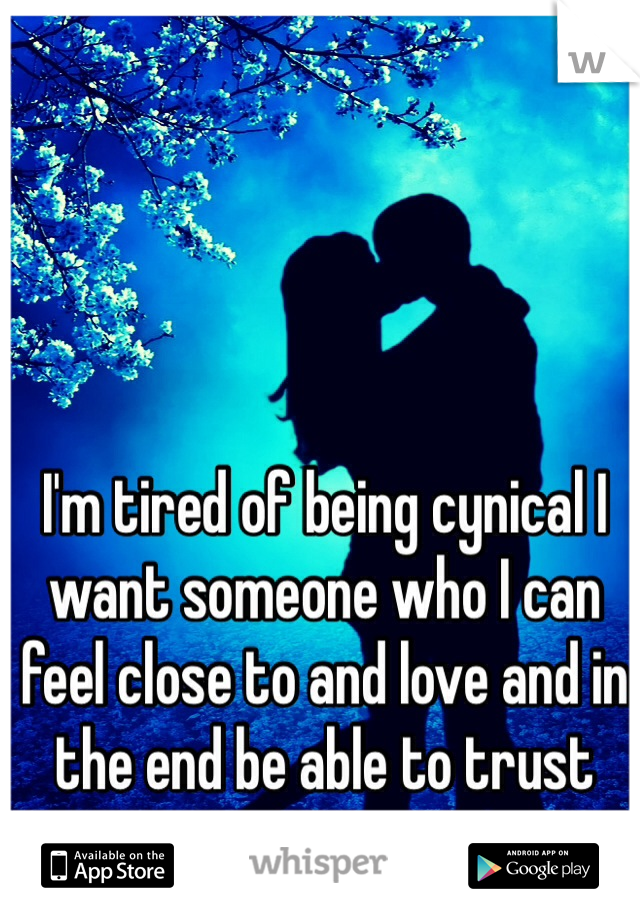 I'm tired of being cynical I want someone who I can feel close to and love and in the end be able to trust