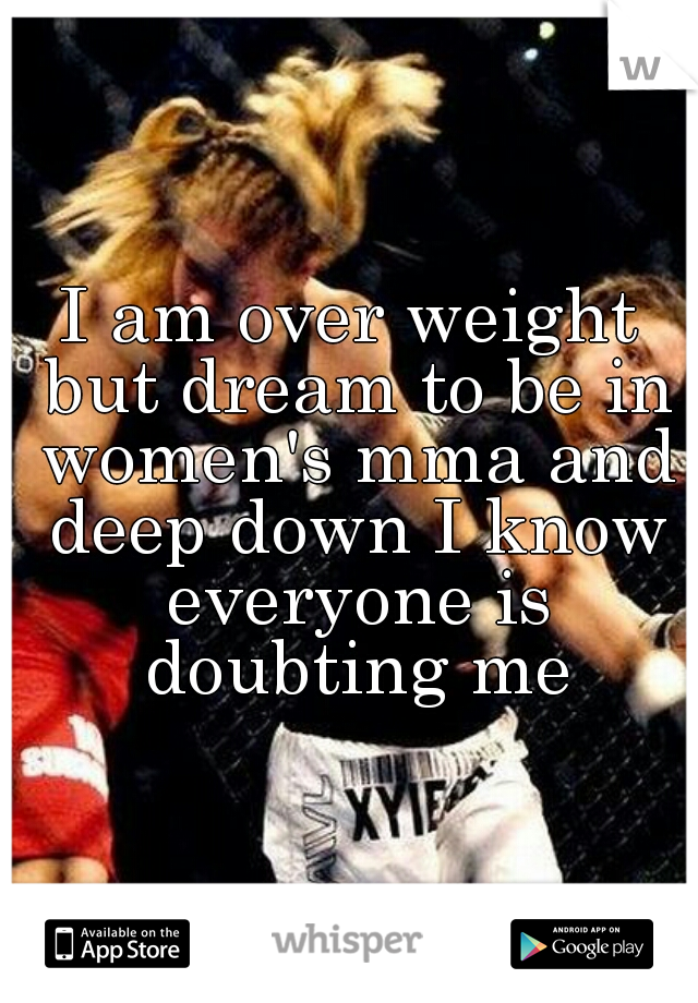 I am over weight but dream to be in women's mma and deep down I know everyone is doubting me
