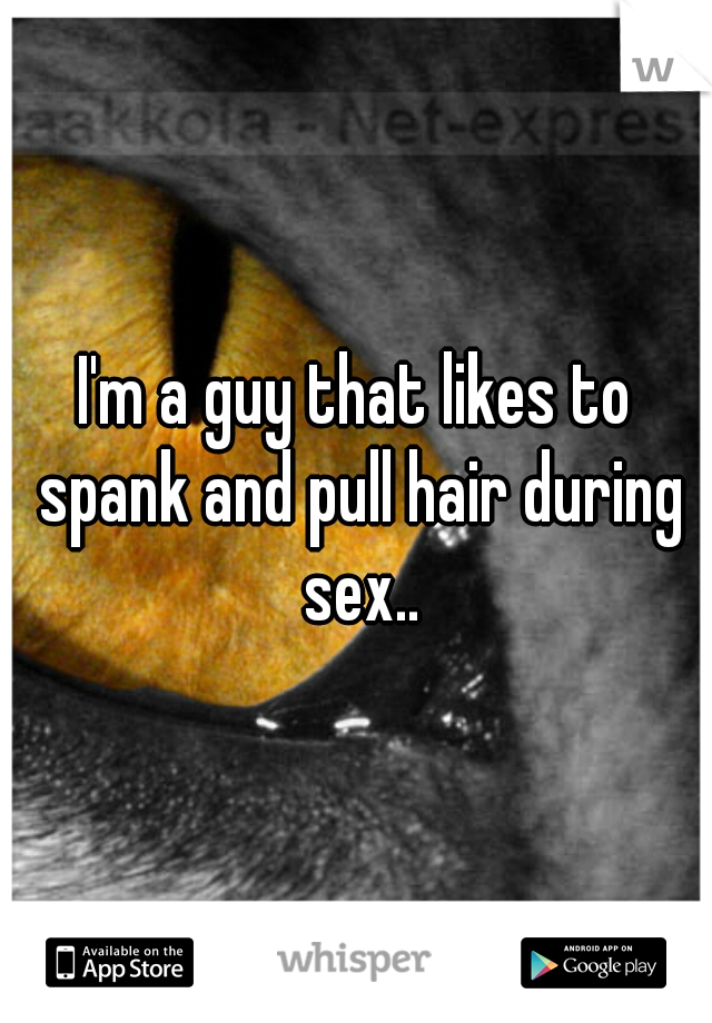 I'm a guy that likes to spank and pull hair during sex..