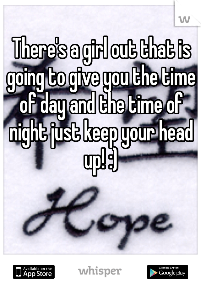 There's a girl out that is going to give you the time of day and the time of night just keep your head up! :)