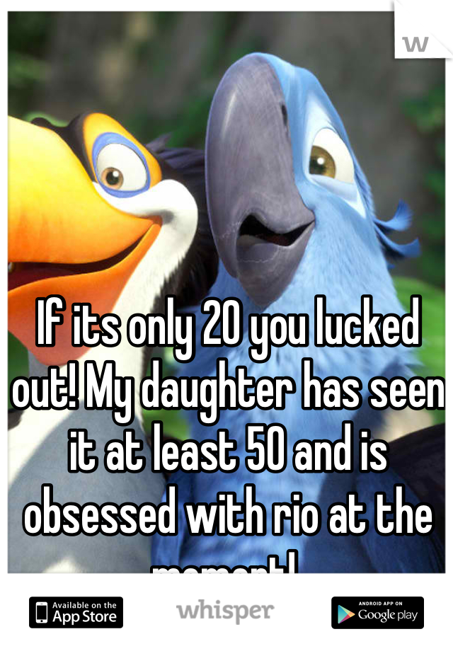 If its only 20 you lucked out! My daughter has seen it at least 50 and is obsessed with rio at the moment! 