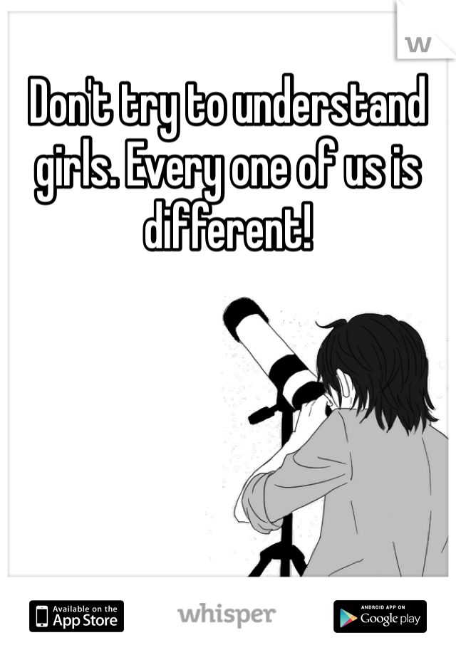 Don't try to understand girls. Every one of us is different! 