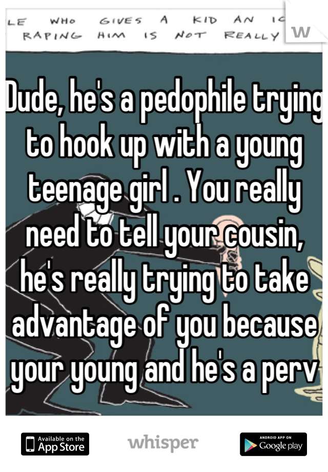 Dude, he's a pedophile trying to hook up with a young teenage girl . You really need to tell your cousin, he's really trying to take advantage of you because your young and he's a perv