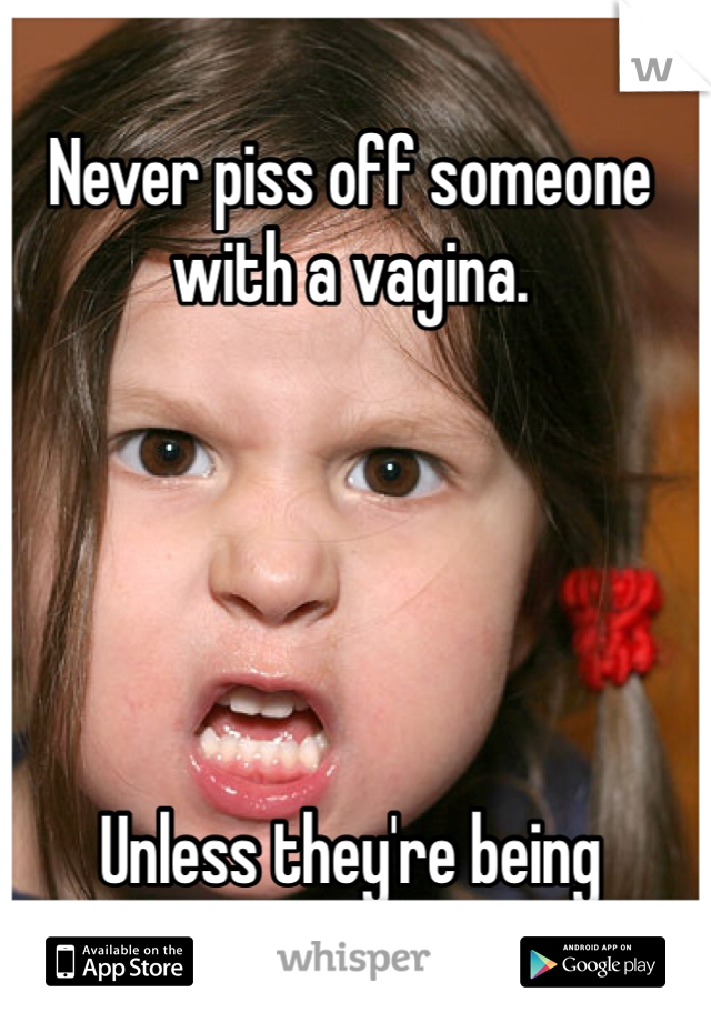 Never piss off someone with a vagina.





Unless they're being hopelessly stupid.
