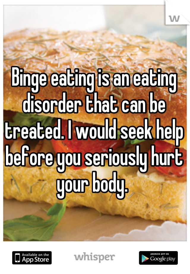 Binge eating is an eating disorder that can be treated. I would seek help before you seriously hurt your body. 