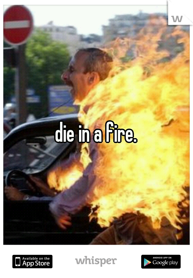 die in a fire.