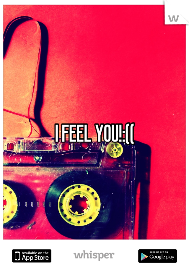 I FEEL YOU!:((