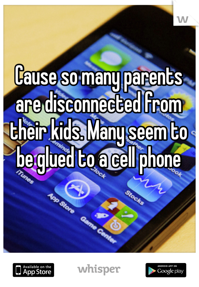 Cause so many parents are disconnected from their kids. Many seem to be glued to a cell phone