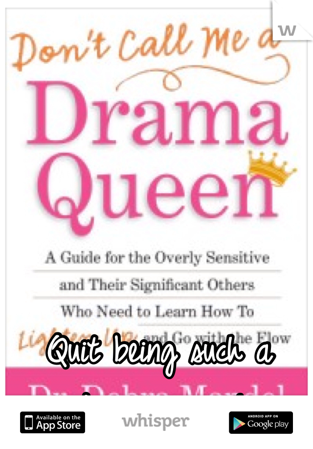 Quit being such a drama queen! 