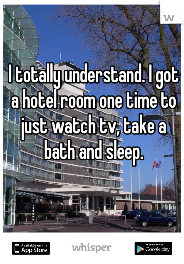 I totally understand. I got a hotel room one time to just watch tv, take a bath and sleep.