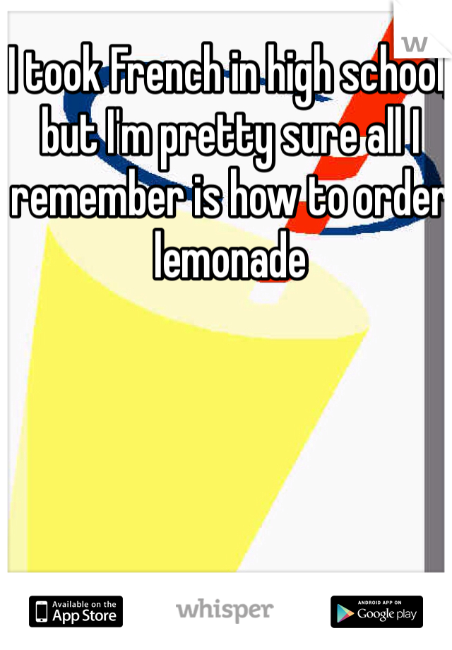 I took French in high school, but I'm pretty sure all I remember is how to order lemonade 