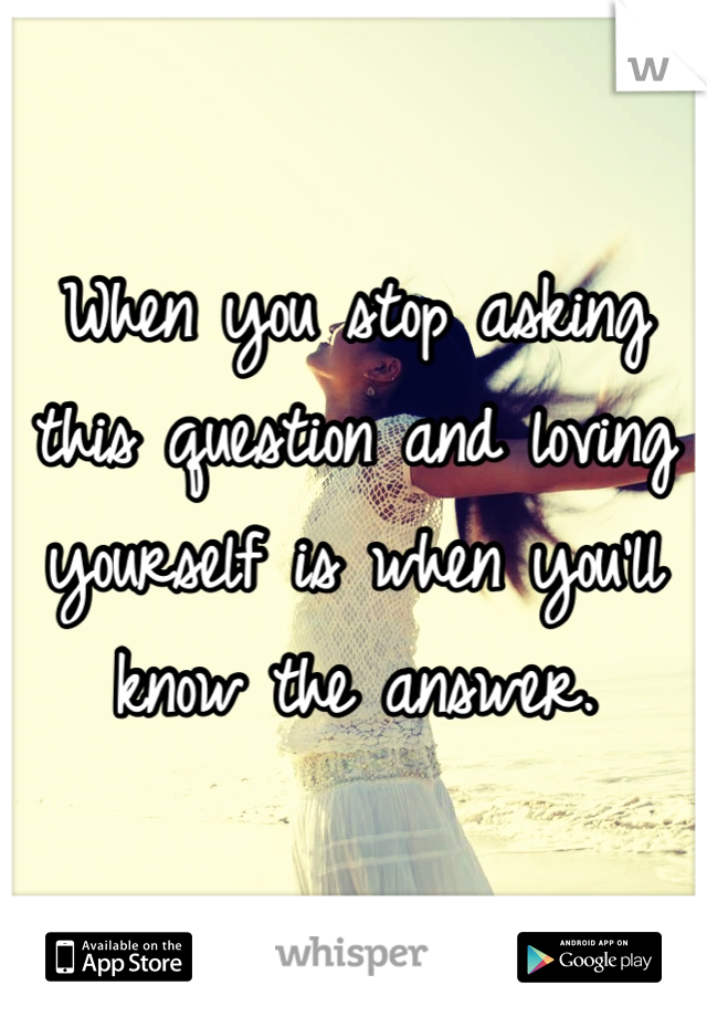 When you stop asking this question and loving yourself is when you'll know the answer.
